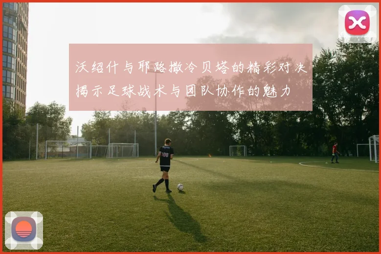 沃绍什与耶路撒冷贝塔的精彩对决揭示足球战术与团队协作的魅力