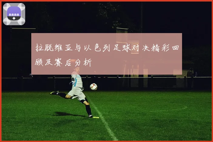 拉脱维亚与以色列足球对决精彩回顾及赛后分析