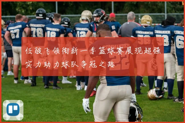 任骏飞领衔新一季篮球赛展现超强实力助力球队争冠之路